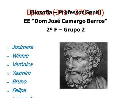 Epicuro (341 - 270 a. C) Filosofia – Professor Gentil EE “Dom José Camargo Barros” 2º F – Grupo 2 Jocimara ➔ Jocimara ➔ Winnie ➔ Verônica ➔ Yasmim ➔ Bruno.