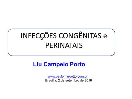 INFECÇÕES CONGÊNITAS e PERINATAIS Liu Campelo Porto  Brasília, 2 de setembro de 2016.