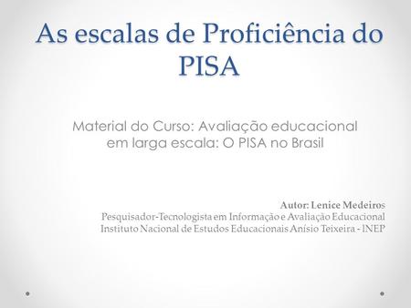 As escalas de Proficiência do PISA Material do Curso: Avaliação educacional em larga escala: O PISA no Brasil Autor: Lenice Medeiros Pesquisador-Tecnologista.