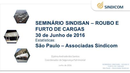 SEMINÁRIO SINDISAN – ROUBO E FURTO DE CARGAS 30 de Junho de 2016 Estatísticas: São Paulo – Associadas Sindicom Djalma Andrade dos Santos Coordenador de.