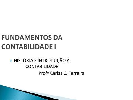 FUNDAMENTOS DA CONTABILIDADE I  HISTÓRIA E INTRODUÇÃO À CONTABILIDADE Profª Carlas C. Ferreira.