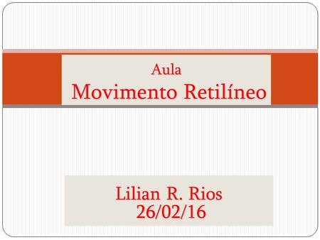 Aula Movimento Retilíneo Lilian R. Rios 26/02/16 26/02/16.