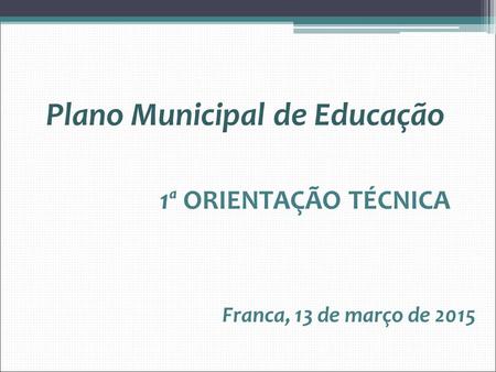 Plano Municipal de Educação 1ª ORIENTAÇÃO TÉCNICA Franca, 13 de março de 2015.