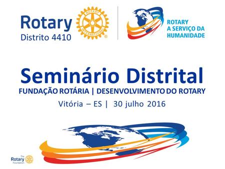 Seminário Distrital FUNDAÇÃO ROTÁRIA | DESENVOLVIMENTO DO ROTARY Vitória – ES | 30 julho 2016 Distrito 4410.