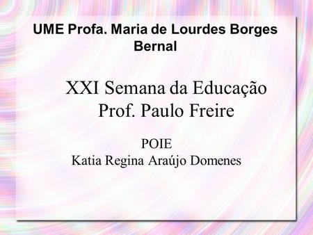 XXI Semana da Educação Prof. Paulo Freire POIE Katia Regina Araújo Domenes UME Profa. Maria de Lourdes Borges Bernal.