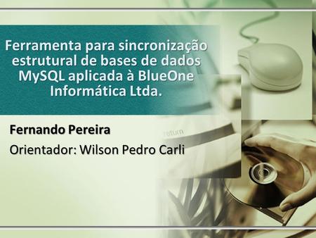 Ferramenta para sincronização estrutural de bases de dados MySQL aplicada à BlueOne Informática Ltda. Fernando Pereira Orientador: Wilson Pedro Carli.