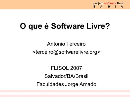 Projeto software livre B A H I A O que é Software Livre? Antonio Terceiro FLISOL 2007 Salvador/BA/Brasil Faculdades Jorge Amado.