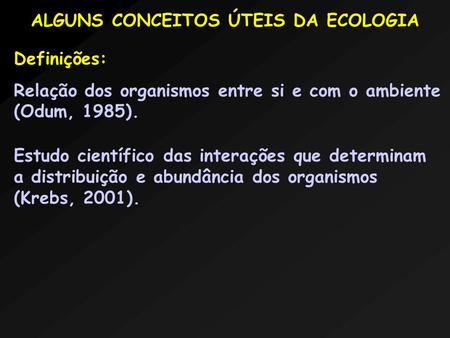 ALGUNS CONCEITOS ÚTEIS DA ECOLOGIA Definições: Relação dos organismos entre si e com o ambiente (Odum, 1985). Estudo científico das interações que determinam.