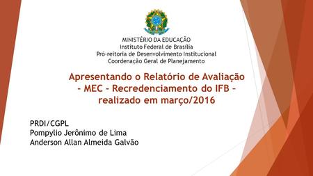 Apresentando o Relatório de Avaliação - MEC - Recredenciamento do IFB – realizado em março/2016 PRDI/CGPL Pompylio Jerônimo de Lima Anderson Allan Almeida.