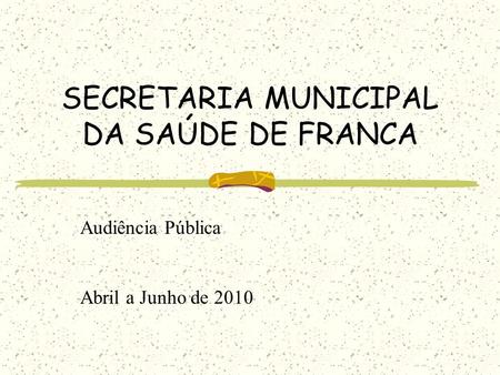 SECRETARIA MUNICIPAL DA SAÚDE DE FRANCA Audiência Pública Abril a Junho de 2010.