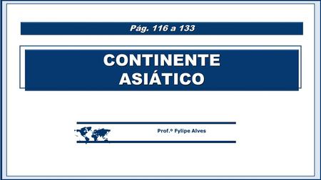 CONTINENTEASIÁTICOCONTINENTEASIÁTICO  Prof.º Fylipe Alves Pág. 116 a 133.