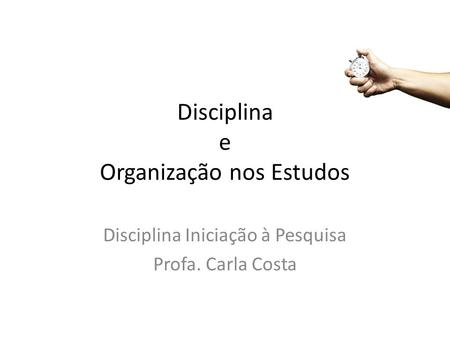 Disciplina e Organização nos Estudos Disciplina Iniciação à Pesquisa Profa. Carla Costa.