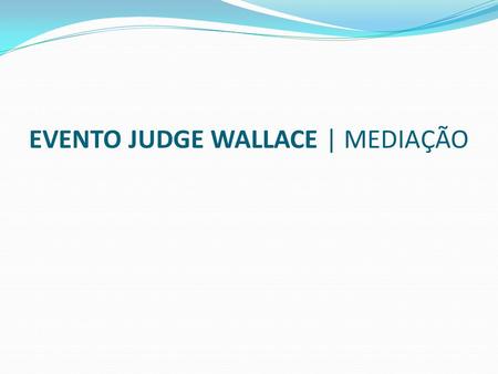 EVENTO JUDGE WALLACE | MEDIAÇÃO. O instituto da mediação, como forma de solução de conflitos, está consolidado em várias sociedades e em seus respectivos.