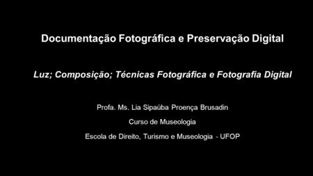 Documentação Fotográfica e Preservação Digital Luz; Composição; Técnicas Fotográfica e Fotografia Digital Profa. Ms. Lia Sipaúba Proença Brusadin Curso.