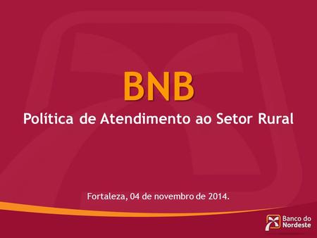 BNB Política de Atendimento ao Setor Rural Fortaleza, 04 de novembro de 2014.