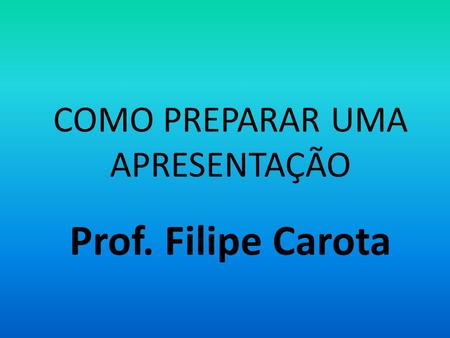 COMO PREPARAR UMA APRESENTAÇÃO Prof. Filipe Carota.
