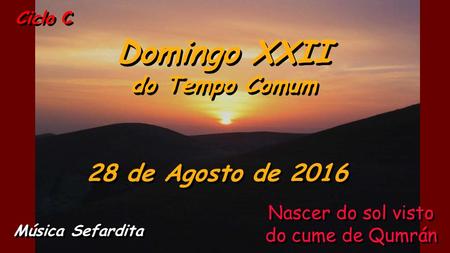 Ciclo C Domingo XXII do Tempo Comum Domingo XXII do Tempo Comum 28 de Agosto de 2016 Música Sefardita Nascer do sol visto do cume de Qumrán.