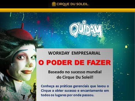 WORKDAY EMPRESARIAL Baseado no sucesso mundial do Cirque Du Soleil! Conheça as práticas gerenciais que levou o Cirque a obter sucesso e encantamento em.