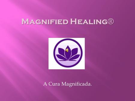 A Cura Magnificada. Magnified Healing ®. Nós vivemos em um mundo onde tudo é energia... Nada além de energia! Somos todos feitos da mesma substância das.