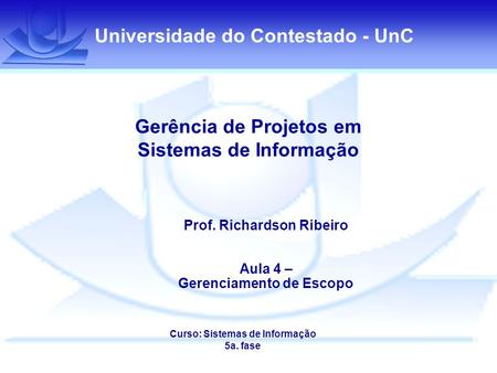Universidade do Contestado - UnC Gerência de Projetos em Sistemas de Informação Prof. Richardson Ribeiro Aula 4 – Gerenciamento de Escopo Curso: Sistemas.