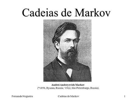 Fernando NogueiraCadeias de Markov1 Andrei Andreyevich Markov (*1856, Ryazan, Russia;  1922, São Petersburgo, Russia).