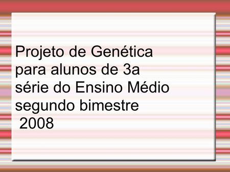Projeto de Genética para alunos de 3a série do Ensino Médio segundo bimestre 2008.