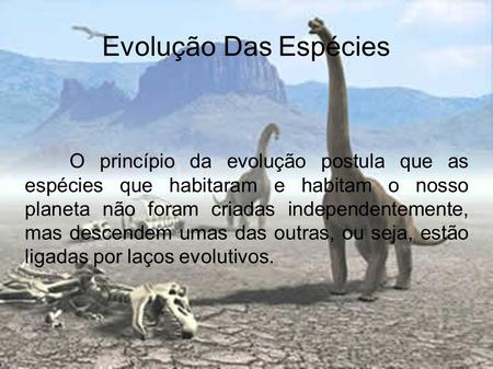 Evolução Das Espécies O princípio da evolução postula que as espécies que habitaram e habitam o nosso planeta não foram criadas independentemente, mas.