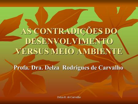 AS CONTRADIÇÕES DO DESENVOLVIMENTO VERSUS MEIO AMBIENTE Profa. Dra. Delza Rodrigues de Carvalho Delza R. de Carvalho.