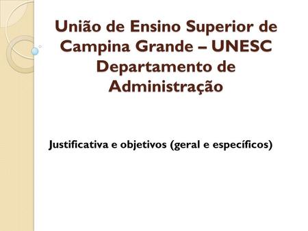 União de Ensino Superior de Campina Grande – UNESC Departamento de Administração Justificativa e objetivos (geral e específicos)
