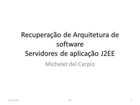 Recuperação de Arquitetura de software Servidores de aplicação J2EE Michelet del Carpio 22/9/2016 1 DSL.