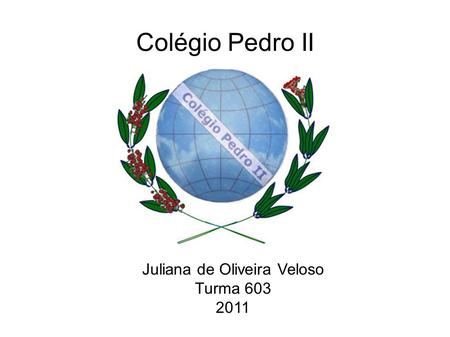 Colégio Pedro II Juliana de Oliveira Veloso Turma 603 2011.