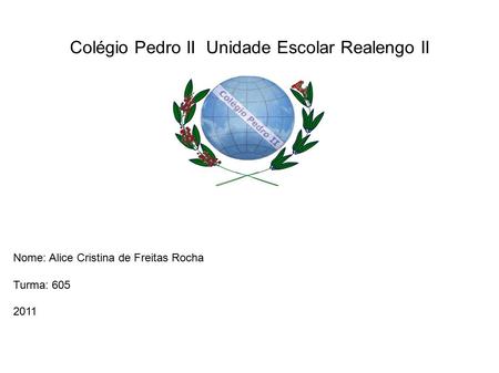 Colégio Pedro II Unidade Escolar Realengo II Nome: Alice Cristina de Freitas Rocha Turma: 605 2011.