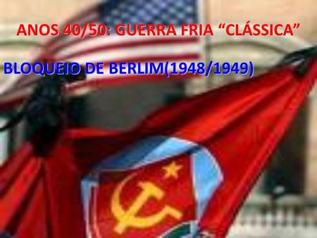 ANOS 40/50: GUERRA FRIA “CLÁSSICA” BLOQUEIO DE BERLIM(1948/1949)