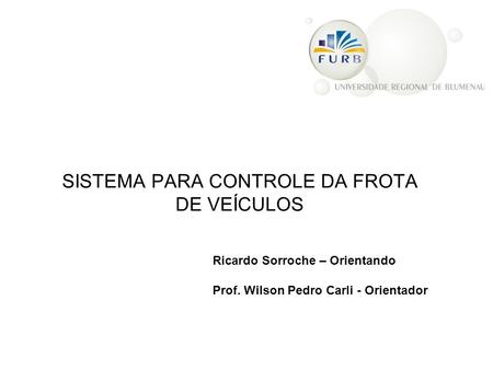 SISTEMA PARA CONTROLE DA FROTA DE VEÍCULOS Ricardo Sorroche – Orientando Prof. Wilson Pedro Carli - Orientador.