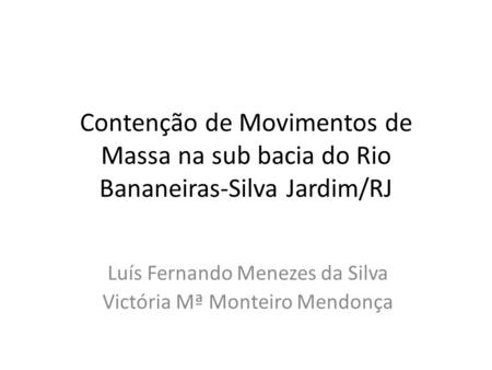 Contenção de Movimentos de Massa na sub bacia do Rio Bananeiras-Silva Jardim/RJ Luís Fernando Menezes da Silva Victória Mª Monteiro Mendonça.