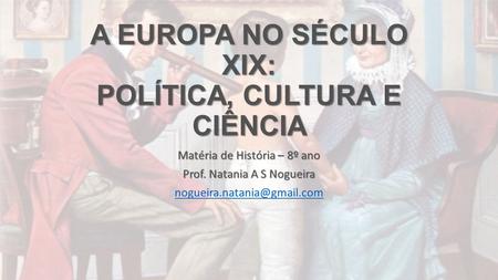 A EUROPA NO SÉCULO XIX: POLÍTICA, CULTURA E CIÊNCIA Matéria de História – 8º ano Prof. Natania A S Nogueira