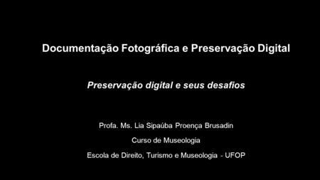 Documentação Fotográfica e Preservação Digital Preservação digital e seus desafios Profa. Ms. Lia Sipaúba Proença Brusadin Curso de Museologia Escola de.