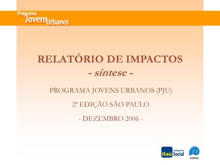 PROGRAMA JOVENS URBANOS (PJU) 2ª EDIÇÃO SÃO PAULO - DEZEMBRO 2006 - RELATÓRIO DE IMPACTOS - síntese -