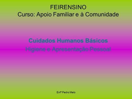 Enfº Pedro Melo FEIRENSINO Curso: Apoio Familiar e à Comunidade Cuidados Humanos Básicos Higiene e Apresentação Pessoal.