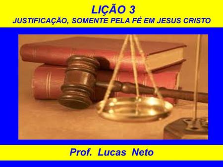 LIÇÃO 3 JUSTIFICAÇÃO, SOMENTE PELA FÉ EM JESUS CRISTO Prof. Lucas Neto.
