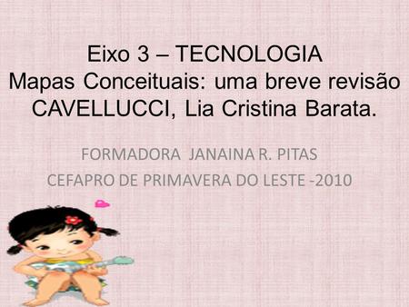 Eixo 3 – TECNOLOGIA Mapas Conceituais: uma breve revisão CAVELLUCCI, Lia Cristina Barata. FORMADORA JANAINA R. PITAS CEFAPRO DE PRIMAVERA DO LESTE -2010.