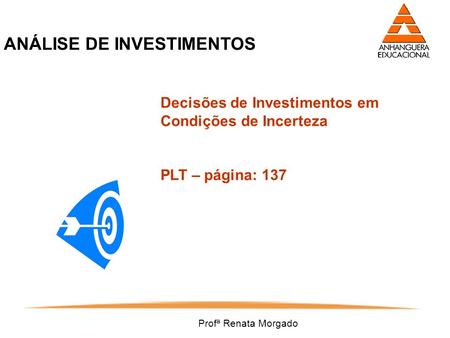 Profª Renata Morgado ANÁLISE DE INVESTIMENTOS Decisões de Investimentos em Condições de Incerteza PLT – página: 137.