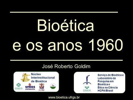 Bioética e os anos 1960  Serviço de Bioética e Laboratório de Pesquisa em Bioética e Ética na Ciência HCPA/Brasil José Roberto Goldim.