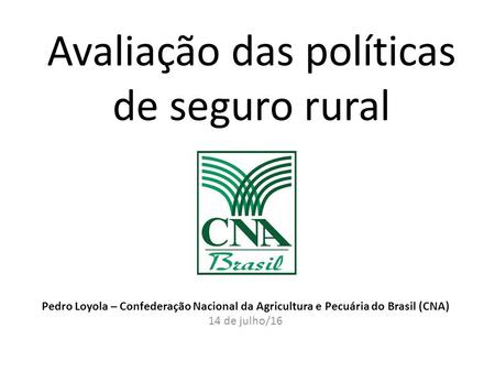 Avaliação das políticas de seguro rural Pedro Loyola – Confederação Nacional da Agricultura e Pecuária do Brasil (CNA) 14 de julho/16.