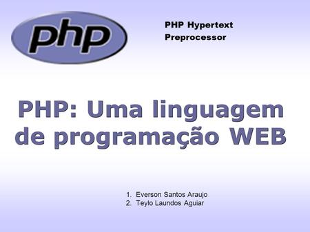 PHP: Uma linguagem de programação WEB 1. Everson Santos Araujo 2. Teylo Laundos Aguiar PHP Hypertext Preprocessor.