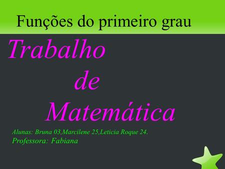 Funções do primeiro grau Trabalho de Matemática Alunas: Bruna 03,Marcilene 25,Leticia Roque 24. Professora: Fabiana.