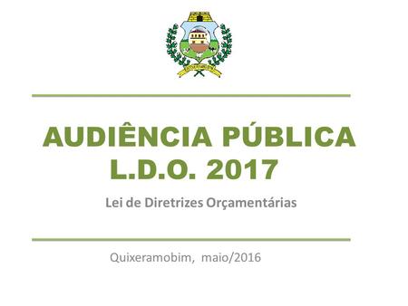 AUDIÊNCIA PÚBLICA L.D.O. 2017 Lei de Diretrizes Orçamentárias Quixeramobim, maio/2016.
