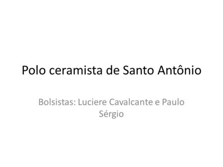 Polo ceramista de Santo Antônio Bolsistas: Luciere Cavalcante e Paulo Sérgio.