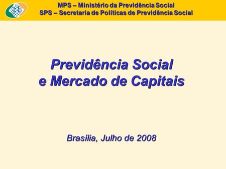 MPS – Ministério da Previdência Social SPS – Secretaria de Políticas de Previdência Social Previdência Social e Mercado de Capitais Brasília, Julho de.