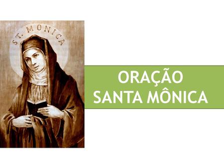 ORAÇÃO SANTA MÔNICA. Ó Santa Mônica, que pela oração e pelas lágrimas alcançastes de Deus a conversão de vosso filho transviado, depois santo, Santo Agostinho,